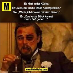 Es klirrt in der Küche.

Er: „Mist, mir ist die Tasse runtergefallen.“

Sie: „Warte, ich komme mit dem Besen.“

Er: „Das