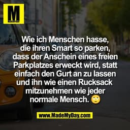 Wie ich Menschen hasse,
die ihren Smart so parken,
dass der Anschein eines freien
Parkplatzes erweckt wird, statt
einfac