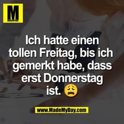 Ich hatte einen
tollen Freitag, bis ich 
gemerkt habe, dass
erst Donnerstag
ist. 😩