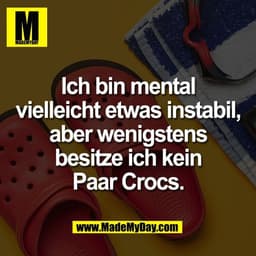 Ich bin mental
vielleicht etwas instabil,
aber wenigstens
besitze ich kein
Paar Crocs.