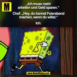 „Ich muss mehr
arbeiten und Geld sparen.“

Chef: „Hey, du kannst Feierabend
machen, wenn du willst.“

Ich:
(BILD)