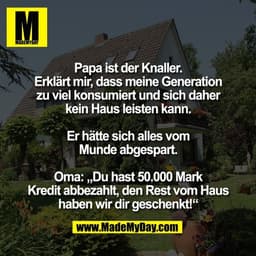 Papa ist der Knaller.
Erklärt mir, dass meine Generation
zu viel konsumiert und sich daher
kein Haus leisten kann.

Er h