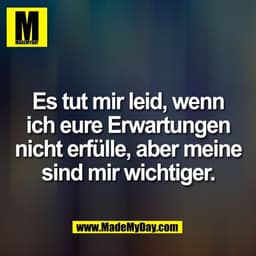 Es tut mir leid, wenn
ich eure Erwartungen
nicht erfülle, aber meine
sind mir wichtiger.