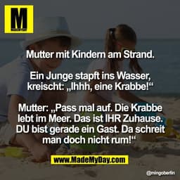 Mutter mit Kindern am Strand.

Ein Junge stapft ins Wasser,
kreischt: „Ihhh, eine Krabbe!“

Mutter: „Pass mal auf. Die K