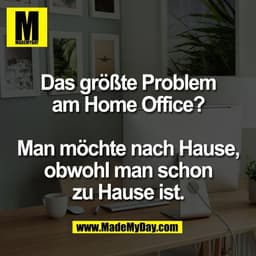 Das größte Problem
am Home Office?

Man möchte nach Hause,
obwohl man schon
zu Hause ist.