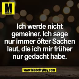 Ich werde nicht
gemeiner. Ich sage
nur immer öfter Sachen
laut, die ich mir früher
nur gedacht habe.