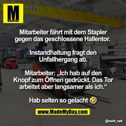 Mitarbeiter fährt mit dem Stapler
gegen das geschlossene Hallentor. 

Instandhaltung fragt den
Unfallhergang ab.

Mitarb