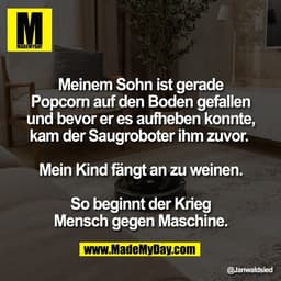 Meinem Sohn ist gerade
Popcorn auf den Boden gefallen
und bevor er es aufheben konnte,
kam der Saugroboter ihm zuvor. 


