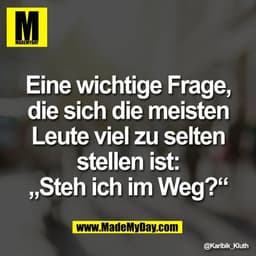 Eine wichtige Frage,
die sich die meisten
Leute viel zu selten
stellen ist:
„Steh ich im Weg?“