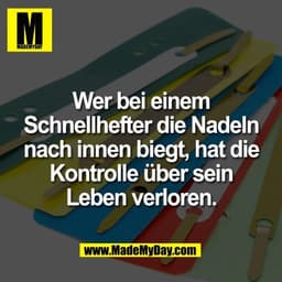 Wer bei einem
Schnellhefter die Nadeln
nach innen biegt, hat die
Kontrolle über sein
Leben verloren.