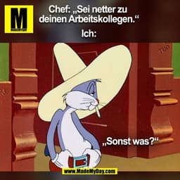Chef: „Sei netter zu  
deinen Arbeitskollegen.“ 

Ich: 
„Sonst was?“
(BILD)