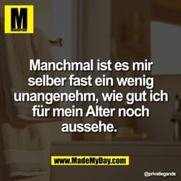 Manchmal ist es mir
selber fast ein wenig
unangenehm, wie gut ich
für mein Alter noch
aussehe.