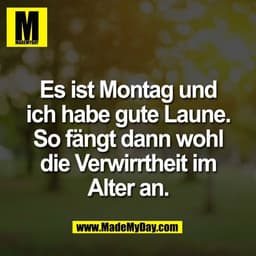 Es ist Montag und
ich habe gute Laune.
So fängt dann wohl
die Verwirrtheit im
Alter an.