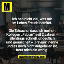Ich hab nicht viel, was mir
im Leben Freude bereitet.

Die Tatsache, dass ich meinen
Kollegen „Fabian“ seit 2 Jahren –
a