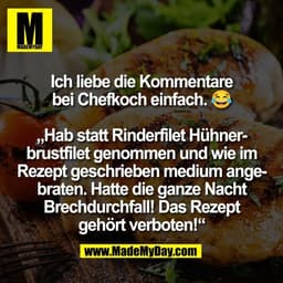 Ich liebe die Kommentare
bei Chefkoch einfach. 😂

„Hab statt Rinderfilet Hühner-
brustfilet genommen und wie im
Rezept 