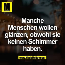 Manche
Menschen wollen
glänzen, obwohl sie
keinen Schimmer
haben.