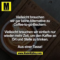 Vielleicht brauchen
wir gar keine Alternative zu
Coffee-to-go-Bechern.

Vielleicht brauchen wir einfach nur
wieder mehr 