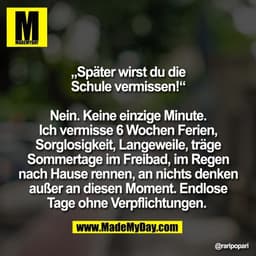 „Später wirst du die
Schule vermissen!“

Nein. Keine einzige Minute.
Ich vermisse 6 Wochen Ferien,
Sorglosigkeit, Langew