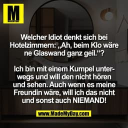 Welcher Idiot denkt sich bei
Hotelzimmern: „Ah, beim Klo wäre
ne Glaswand ganz geil.“?

Ich bin mit einem Kumpel unter-
