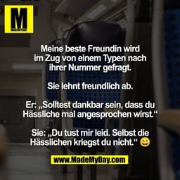 Meine beste Freundin wird
im Zug von einem Typen nach
ihrer Nummer gefragt.

Sie lehnt freundlich ab.

Er: „Solltest dan