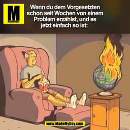 Wenn du dem Vorgesetzten
schon seit Wochen von einem
Problem erzählst, und es
jetzt einfach so ist: 
(BILD)