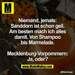 Niemand, jemals:
Sanddorn ist schon geil.
Am besten mach ich alles
damit. Von Shampoo
bis Marmelade.

Mecklenburg-Vorpom