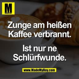 Zunge am heißen
Kaffee verbrannt.

Ist nur ne
Schlürfwunde.
