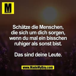 Schätze die Menschen,
die sich um dich sorgen,
wenn du mal ein bisschen
ruhiger als sonst bist.

Das sind deine Leute.