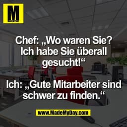 Chef: „Wo waren Sie?
Ich habe Sie überall
gesucht!“

Ich: „Gute Mitarbeiter sind
schwer zu finden.“