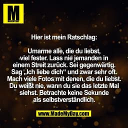 Hier ist mein Ratschlag:

Umarme alle, die du liebst,
viel fester. Lass nie jemanden in
einem Streit zurück. Sei gegenwä
