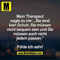 Mein Therapeut
sagte zu mir: „Sie sind
kein Schuh, Sie müssen
nicht bequem sien und Sie
müssen auch nicht
jedem passen.“