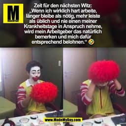 Zeit für den nächsten Witz:
„Wenn ich wirklich hart arbeite,
länger bleibe als nötig, mehr leiste
als üblich und nie ein