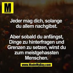 Jeder mag dich, solange 
du allem nachgibst.

Aber sobald du anfängst,
Dinge zu hinterfragen und
Grenzen zu setzen, wirs