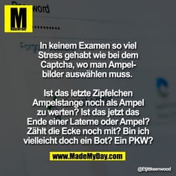 In keinem Examen so viel
Stress gehabt wie bei dem
Captcha, wo man Ampel-
bilder auswählen muss. 

Ist das letzte Zipfel