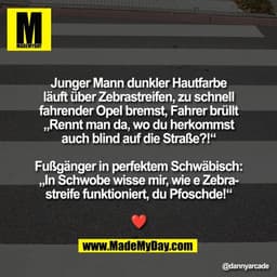 Junger Mann dunkler Hautfarbe
läuft über Zebrastreifen, zu schnell
fahrender Opel bremst, Fahrer brüllt
„Rennt man da, w