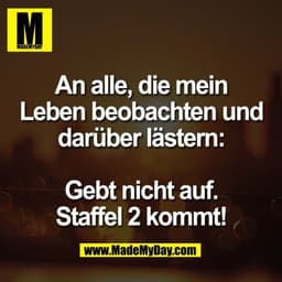 An alle, die mein
Leben beobachten und
darüber lästern:

Gebt nicht auf.
Staffel 2 kommt!