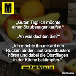„Guten Tag! Ich möchte
einen Staubsauger kaufen.“

„An was dachten Sie?“

„Ich möchte ihn mir auf den
Rücken binden, lau