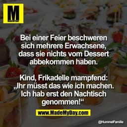 Bei einer Feier beschweren
sich mehrere Erwachsene,
dass sie nichts vom Dessert
abbekommen haben.

Kind, Frikadelle mamp