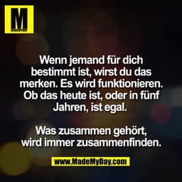 Wenn jemand für dich
bestimmt ist, wirst du das
merken. Es wird funktionieren.
Ob das heute ist, oder in fünf
Jahren, is