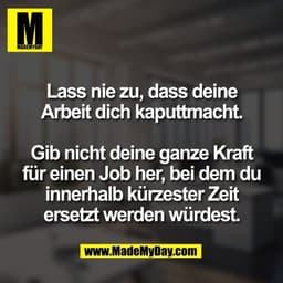 Lass nie zu, dass deine
Arbeit dich kaputtmacht.

Gib nicht deine ganze Kraft
für einen Job her, bei dem du
innerhalb kü