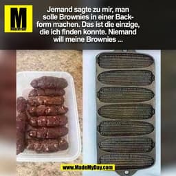 Jemand sagte zu mir, man
solle Brownies in einer Back-
form machen. Das ist die einzige,
die ich finden konnte. Niemand
