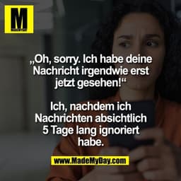 „Oh, sorry. Ich habe deine
Nachricht irgendwie erst
jetzt gesehen!“

Ich, nachdem ich
Nachrichten absichtlich
5 Tage lan