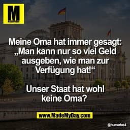 Meine Oma hat immer gesagt:
„Man kann nur so viel Geld
ausgeben, wie man zur
Verfügung hat!“

Unser Staat hat wohl
keine