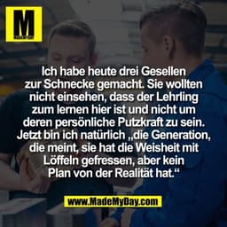 Ich habe heute drei Gesellen
zur Schnecke gemacht. Sie wollten
nicht einsehen, dass der Lehrling
zum lernen hier ist und