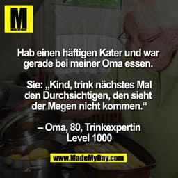 Hab einen häftigen Kater und war 
gerade bei meiner Oma essen. 

Sie: „Kind, trink nächstes Mal
den Durchsichtigen, den 