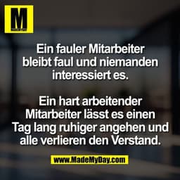 Ein fauler Mitarbeiter
bleibt faul und niemanden
interessiert es.

Ein hart arbeitender
Mitarbeiter lässt es einen
Tag l