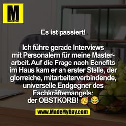 Es ist passiert!

Ich führe gerade Interviews
mit Personalern für meine Master-
arbeit. Auf die Frage nach Benefits
im H