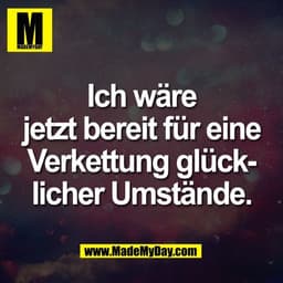 Ich wäre
jetzt bereit für eine
Verkettung glück-
licher Umstände.