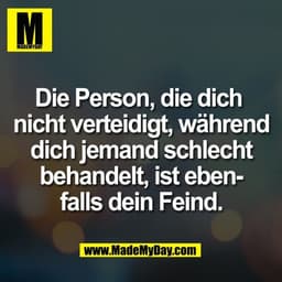 Die Person, die dich 
nicht verteidigt, während
dich jemand schlecht
behandelt, ist eben-
falls dein Feind.