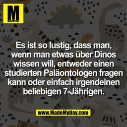 Es ist so lustig, dass man,
wenn man etwas über Dinos
wissen will, entweder einen
studierten Paläontologen fragen
kann o